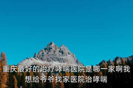 重慶最好的治療哮喘醫院是哪一家啊我想給爺爺找家醫院治哮喘