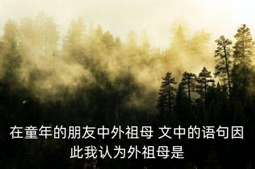 在童年的朋友中外祖母 文中的語句因此我認(rèn)為外祖母是