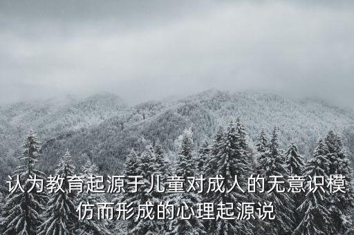 認(rèn)為教育起源于兒童對成人的無意識模仿而形成的心理起源說