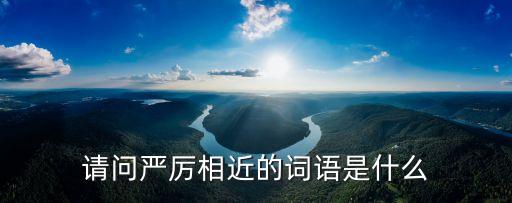 請問嚴厲相近的詞語是什么