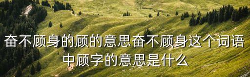 奮不顧身的顧的意思奮不顧身這個詞語中顧字的意思是什么
