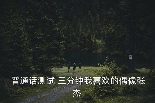  普通話測試 三分鐘我喜歡的偶像張杰