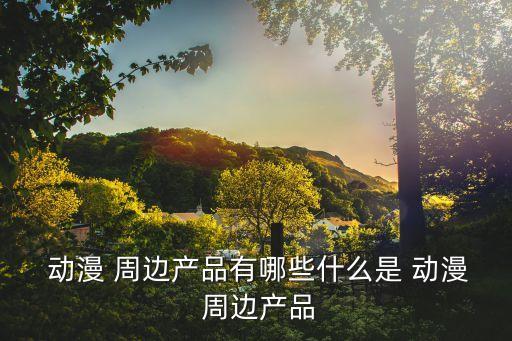  動漫 周邊產(chǎn)品有哪些什么是 動漫 周邊產(chǎn)品