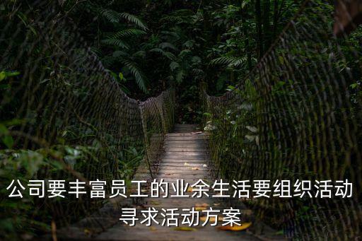 公司要豐富員工的業(yè)余生活要組織活動(dòng)尋求活動(dòng)方案