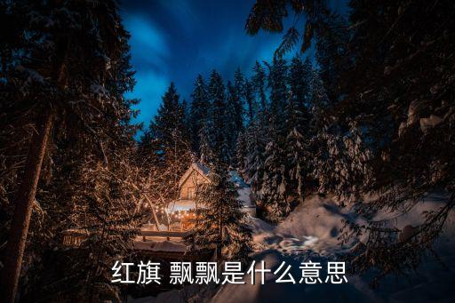  紅旗 飄飄是什么意思