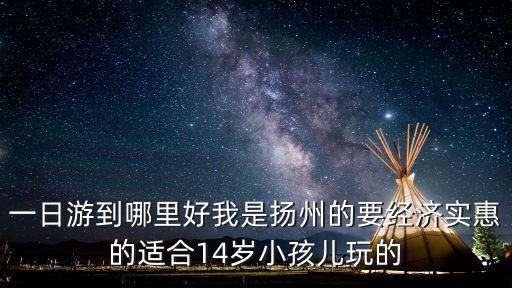 一日游到哪里好我是揚州的要經(jīng)濟實惠的適合14歲小孩兒玩的