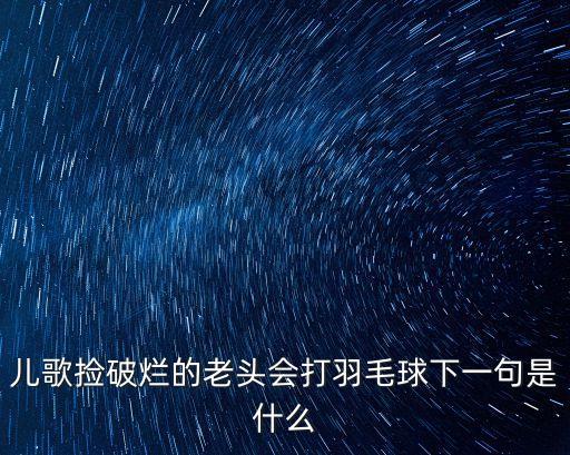 兒歌撿破爛的老頭會(huì)打羽毛球下一句是什么