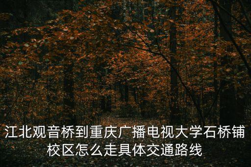 江北觀音橋到重慶廣播電視大學石橋鋪校區怎么走具體交通路線