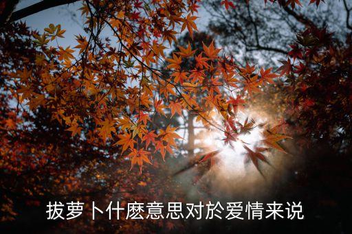 拔蘿卜什麼意思對於愛情來說
