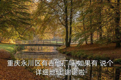 重慶永川區(qū)有吉他廠嗎 如果有 說個(gè)詳細(xì)地址 謝謝啦