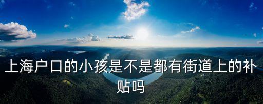 上海戶口的小孩是不是都有街道上的補貼嗎