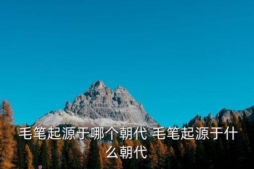  毛筆起源于哪個朝代 毛筆起源于什么朝代