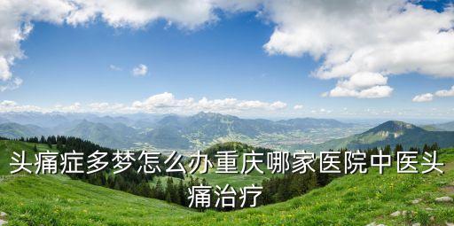 頭痛癥多夢怎么辦重慶哪家醫(yī)院中醫(yī)頭痛治療