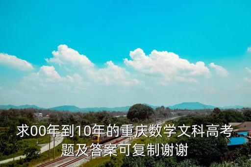 求00年到10年的重慶數學文科高考題及答案可復制謝謝