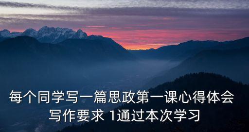 每個同學寫一篇思政第一課心得體會 寫作要求 1通過本次學習