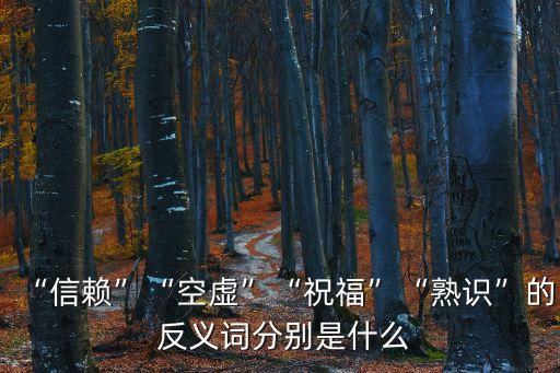 “信賴”“空虛”“祝福”“熟識”的 反義詞分別是什么