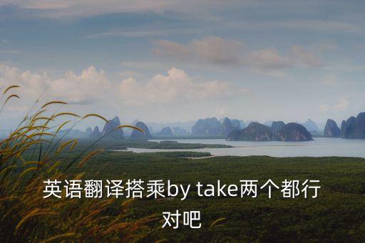 乘英語(yǔ)，英語(yǔ)翻譯搭乘by take兩個(gè)都行對(duì)吧