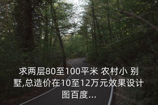 求兩層80至100平米 農(nóng)村小 別墅,總造價在10至12萬元效果設(shè)計圖百度...