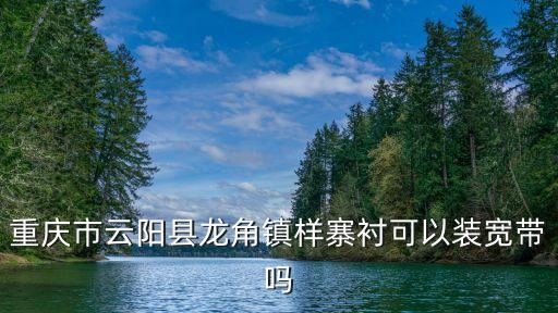 重慶市云陽縣龍角鎮(zhèn)樣寨襯可以裝寬帶嗎