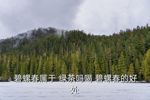  碧螺春屬于 綠茶嗎喝 碧螺春的好處