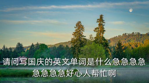 請問寫國慶的英文單詞是什么急急急急急急急急好心人幫忙啊