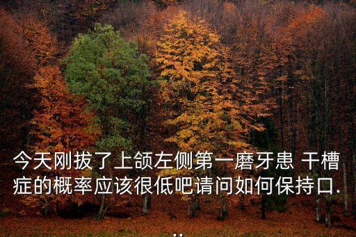 今天剛拔了上頜左側第一磨牙患 干槽癥的概率應該很低吧請問如何保持口...
