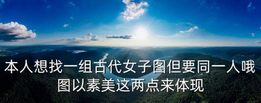 本人想找一組古代女子圖但要同一人哦圖以素美這兩點來體現