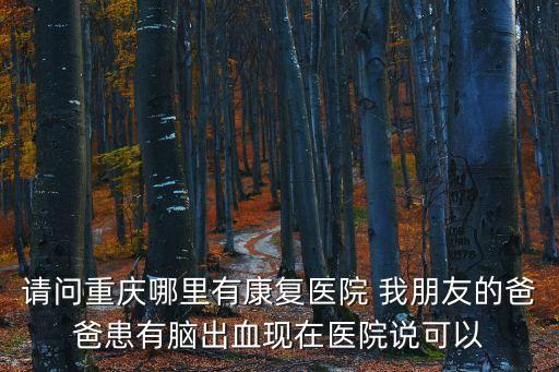 請問重慶哪里有康復醫院 我朋友的爸爸患有腦出血現在醫院說可以