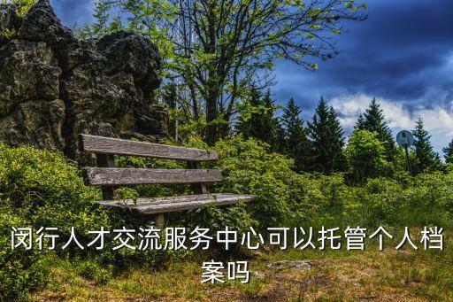 閔行人才交流服務中心可以托管個人檔案嗎