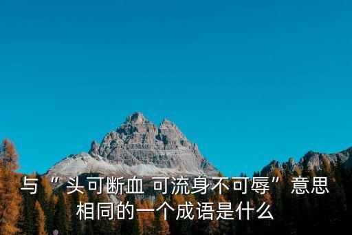 與“ 頭可斷血 可流身不可辱”意思相同的一個成語是什么