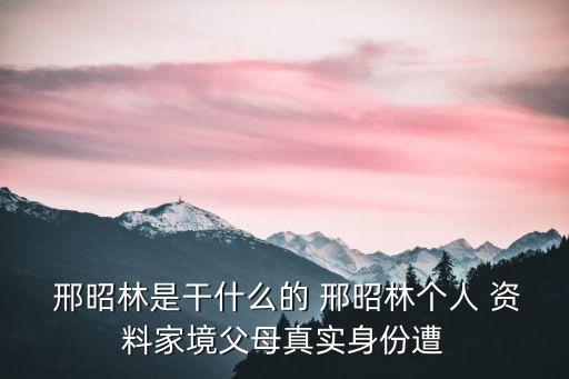  邢昭林是干什么的 邢昭林個人 資料家境父母真實身份遭