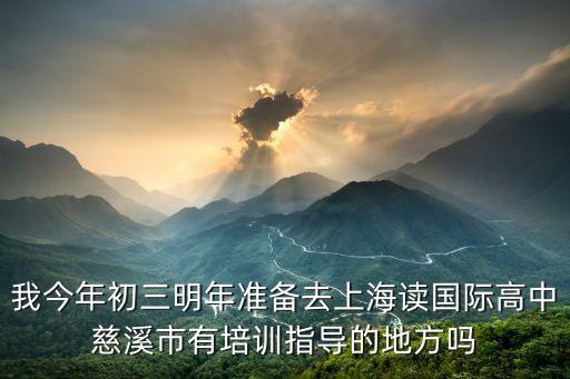 我今年初三明年準備去上海讀國際高中慈溪市有培訓指導的地方嗎