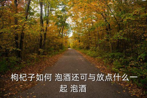  枸杞子如何 泡酒還可與放點什么一起 泡酒