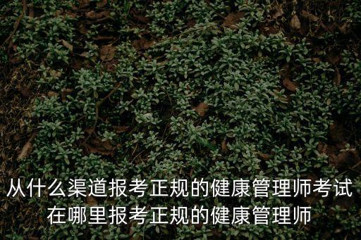 從什么渠道報(bào)考正規(guī)的健康管理師考試在哪里報(bào)考正規(guī)的健康管理師
