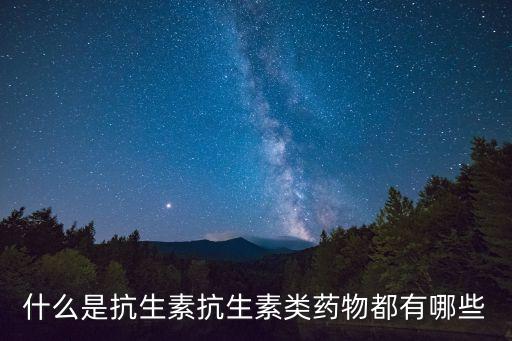 抗菌藥物有哪些,抗生素是抗微生物劑