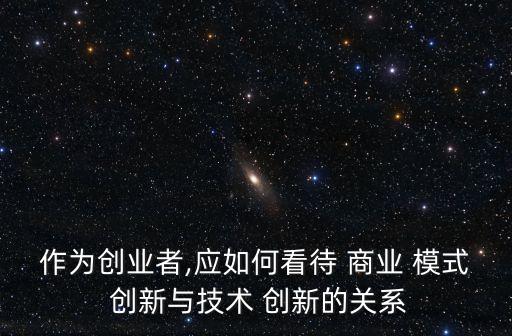 作為創業者,應如何看待 商業 模式 創新與技術 創新的關系