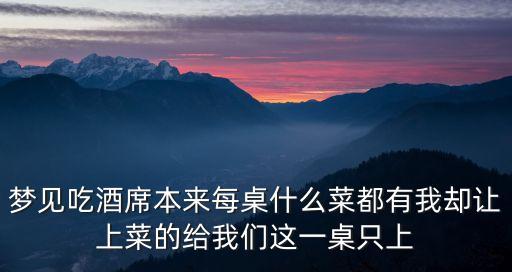 夢見吃酒席本來每桌什么菜都有我卻讓上菜的給我們這一桌只上