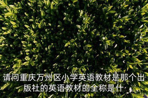 請(qǐng)問(wèn)重慶萬(wàn)州區(qū)小學(xué)英語(yǔ)教材是那個(gè)出版社的英語(yǔ)教材的全稱是什