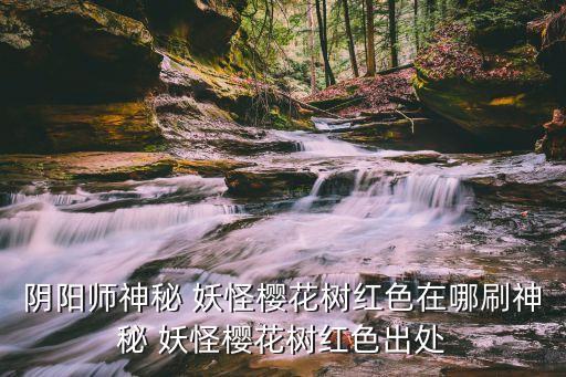 陰陽師神秘 妖怪櫻花樹紅色在哪刷神秘 妖怪櫻花樹紅色出處