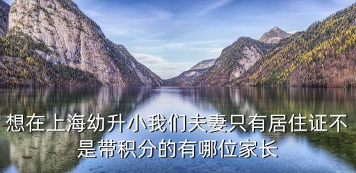 想在上海幼升小我們夫妻只有居住證不是帶積分的有哪位家長(zhǎng)