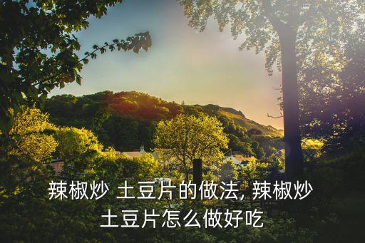  辣椒炒 土豆片的做法, 辣椒炒 土豆片怎么做好吃