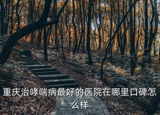 重慶市哮喘病醫(yī)院，重慶治哮喘病最好的醫(yī)院在哪里口碑怎么樣