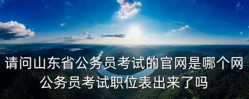 請問山東省公務(wù)員考試的官網(wǎng)是哪個網(wǎng)公務(wù)員考試職位表出來了嗎