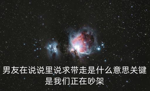 男友在說說里說求帶走是什么意思關鍵是我們正在吵架
