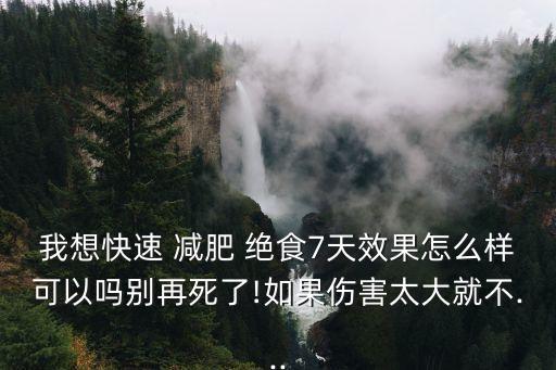 我想快速 減肥 絕食7天效果怎么樣可以嗎別再死了!如果傷害太大就不...