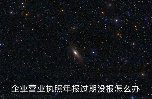 企業(yè)營業(yè)執(zhí)照年報(bào)過期沒報(bào)怎么辦