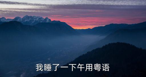 我睡了一下午用粵語