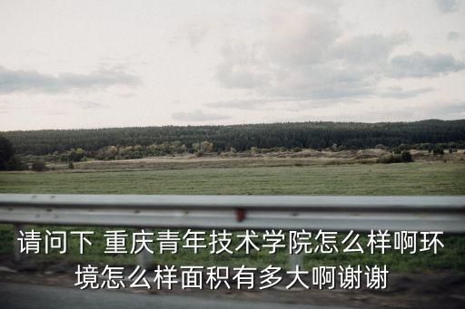 請(qǐng)問下 重慶青年技術(shù)學(xué)院怎么樣啊環(huán)境怎么樣面積有多大啊謝謝