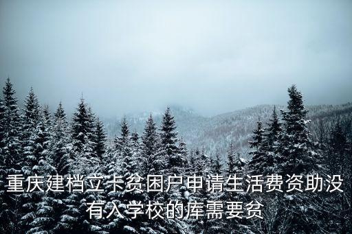 重慶建檔立卡貧困戶申請生活費資助沒有入學校的庫需要貧