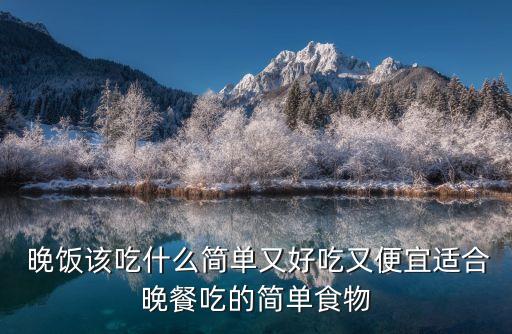  晚飯該吃什么簡單又好吃又便宜適合晚餐吃的簡單食物